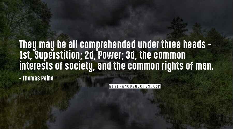 Thomas Paine Quotes: They may be all comprehended under three heads - 1st, Superstition; 2d, Power; 3d, the common interests of society, and the common rights of man.