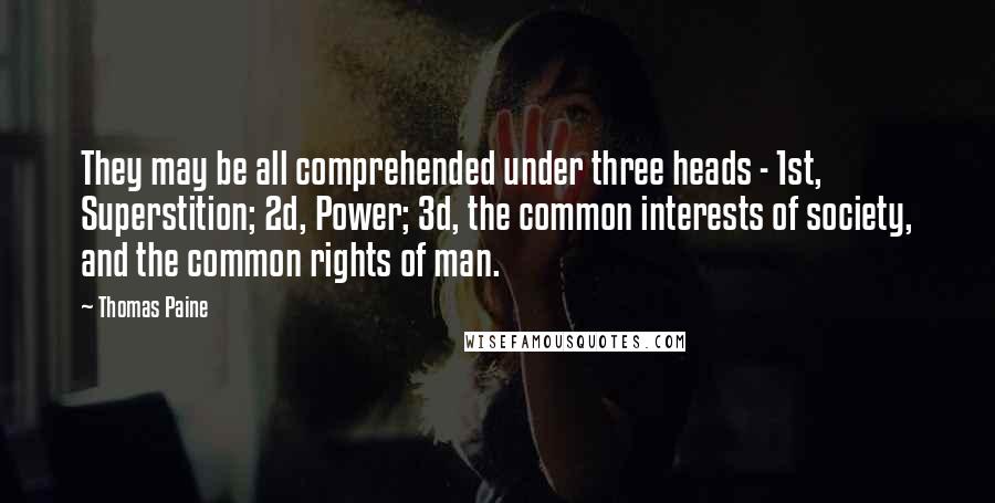 Thomas Paine Quotes: They may be all comprehended under three heads - 1st, Superstition; 2d, Power; 3d, the common interests of society, and the common rights of man.