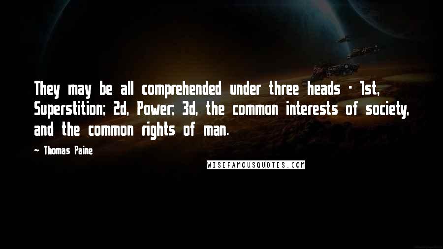 Thomas Paine Quotes: They may be all comprehended under three heads - 1st, Superstition; 2d, Power; 3d, the common interests of society, and the common rights of man.