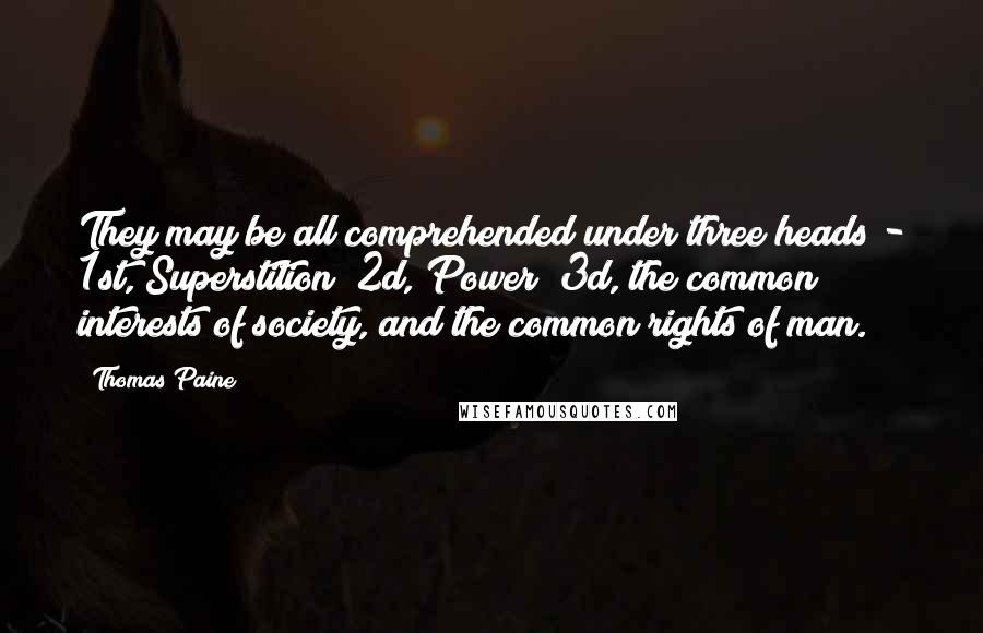 Thomas Paine Quotes: They may be all comprehended under three heads - 1st, Superstition; 2d, Power; 3d, the common interests of society, and the common rights of man.