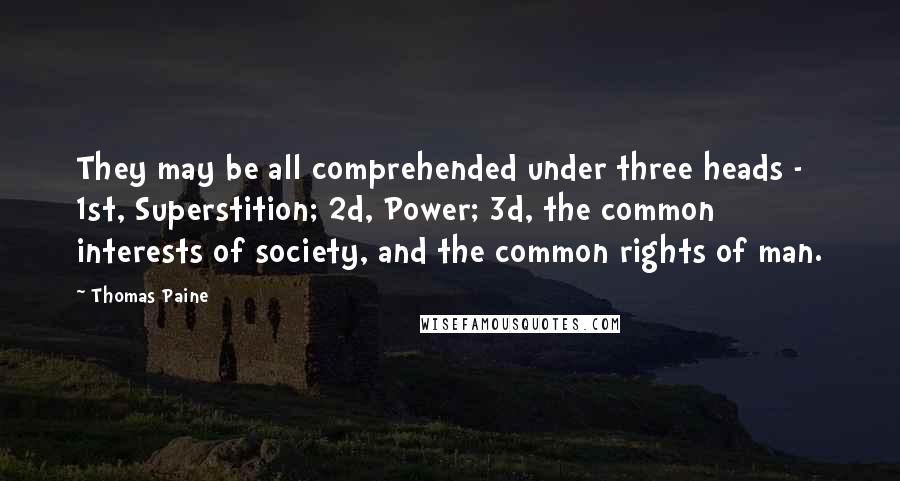 Thomas Paine Quotes: They may be all comprehended under three heads - 1st, Superstition; 2d, Power; 3d, the common interests of society, and the common rights of man.