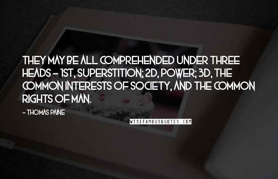 Thomas Paine Quotes: They may be all comprehended under three heads - 1st, Superstition; 2d, Power; 3d, the common interests of society, and the common rights of man.