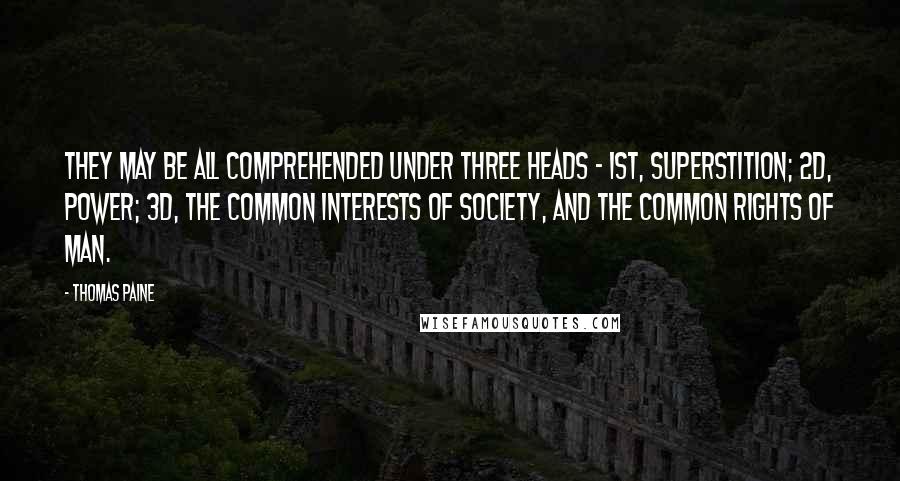 Thomas Paine Quotes: They may be all comprehended under three heads - 1st, Superstition; 2d, Power; 3d, the common interests of society, and the common rights of man.