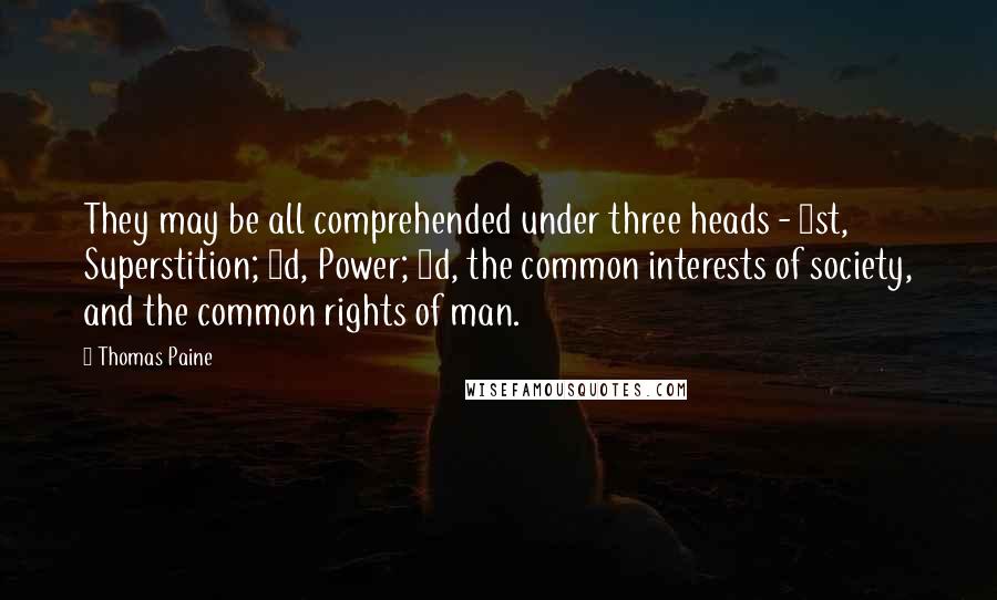 Thomas Paine Quotes: They may be all comprehended under three heads - 1st, Superstition; 2d, Power; 3d, the common interests of society, and the common rights of man.