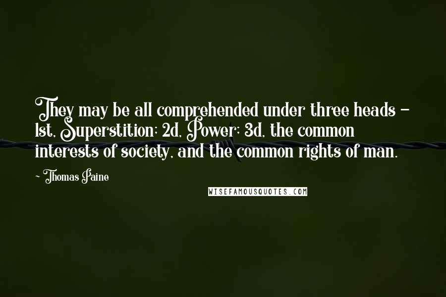 Thomas Paine Quotes: They may be all comprehended under three heads - 1st, Superstition; 2d, Power; 3d, the common interests of society, and the common rights of man.