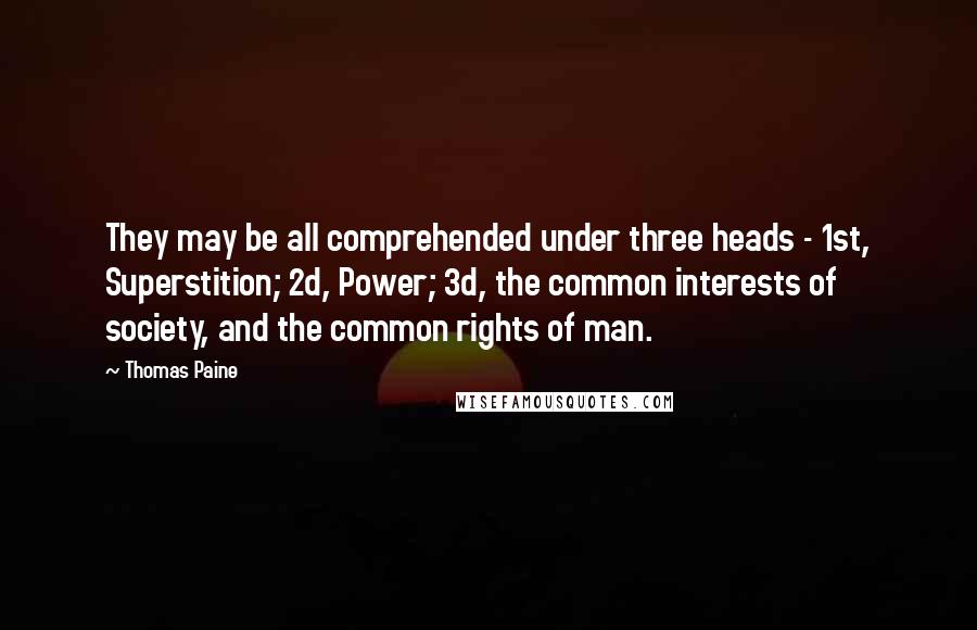 Thomas Paine Quotes: They may be all comprehended under three heads - 1st, Superstition; 2d, Power; 3d, the common interests of society, and the common rights of man.