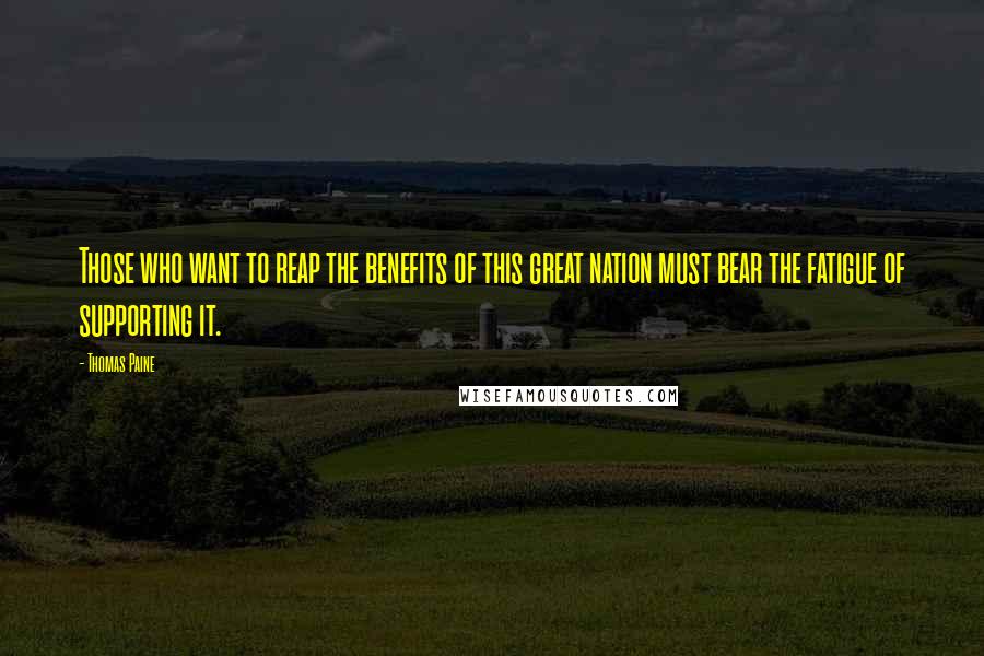 Thomas Paine Quotes: Those who want to reap the benefits of this great nation must bear the fatigue of supporting it.