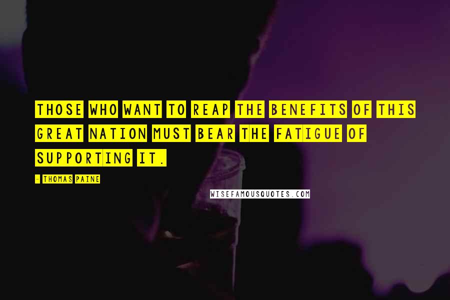 Thomas Paine Quotes: Those who want to reap the benefits of this great nation must bear the fatigue of supporting it.