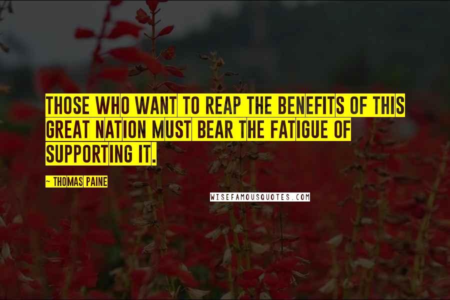 Thomas Paine Quotes: Those who want to reap the benefits of this great nation must bear the fatigue of supporting it.
