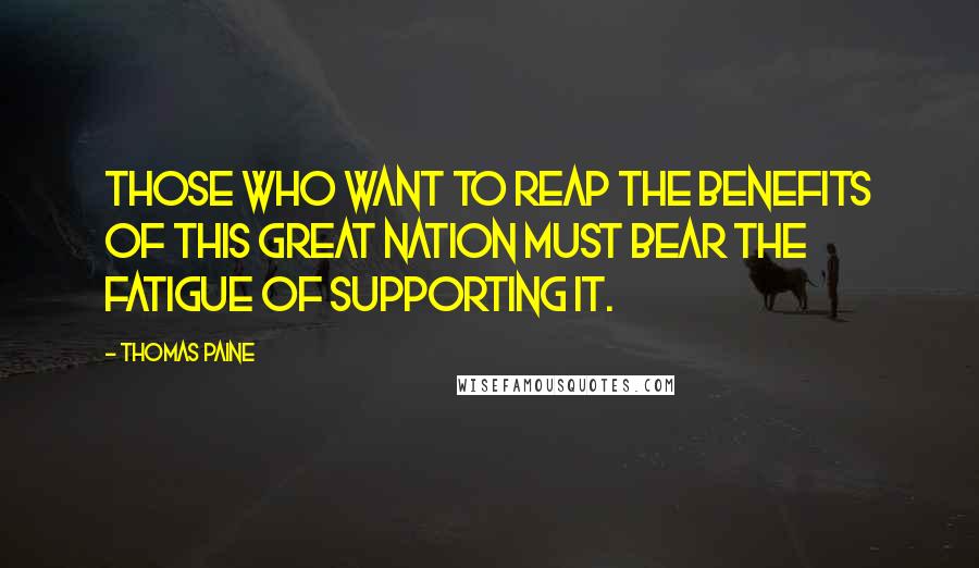 Thomas Paine Quotes: Those who want to reap the benefits of this great nation must bear the fatigue of supporting it.