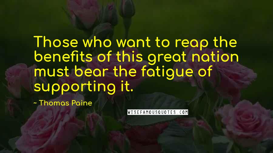 Thomas Paine Quotes: Those who want to reap the benefits of this great nation must bear the fatigue of supporting it.