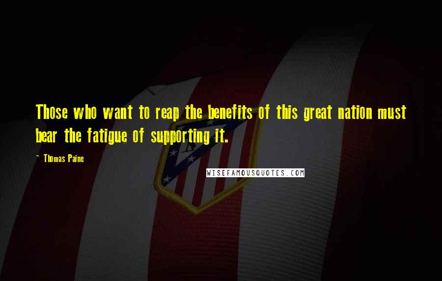 Thomas Paine Quotes: Those who want to reap the benefits of this great nation must bear the fatigue of supporting it.