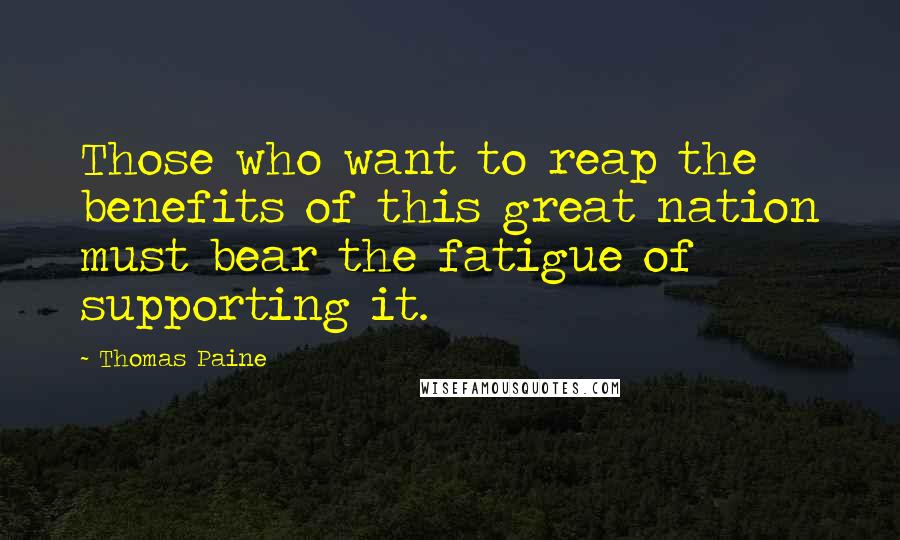 Thomas Paine Quotes: Those who want to reap the benefits of this great nation must bear the fatigue of supporting it.