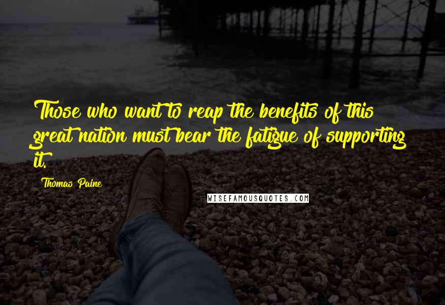 Thomas Paine Quotes: Those who want to reap the benefits of this great nation must bear the fatigue of supporting it.