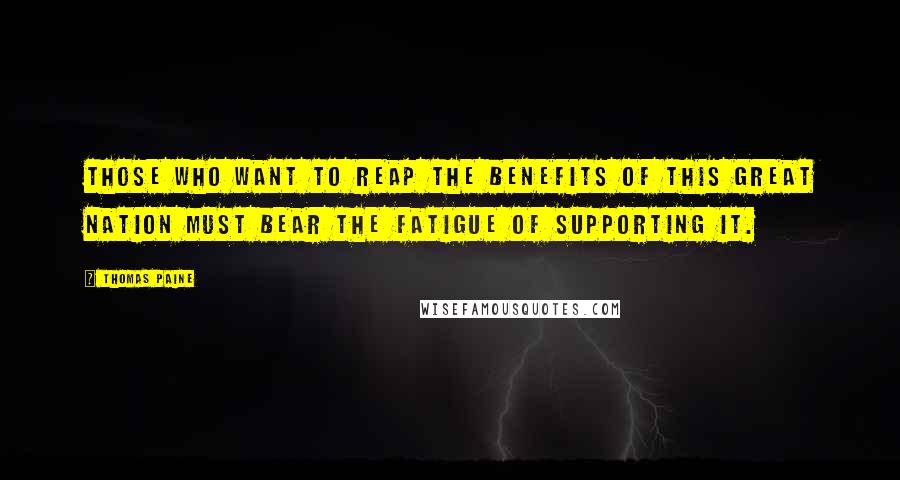 Thomas Paine Quotes: Those who want to reap the benefits of this great nation must bear the fatigue of supporting it.