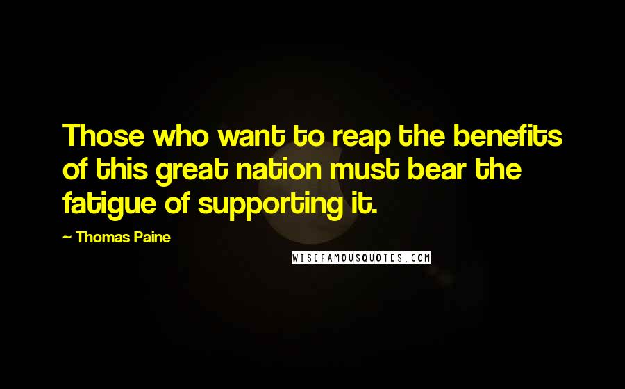 Thomas Paine Quotes: Those who want to reap the benefits of this great nation must bear the fatigue of supporting it.