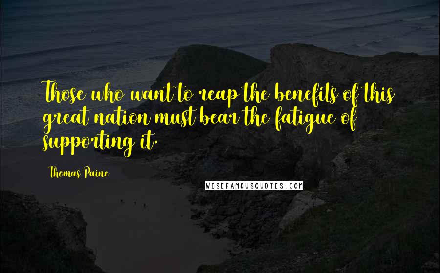 Thomas Paine Quotes: Those who want to reap the benefits of this great nation must bear the fatigue of supporting it.