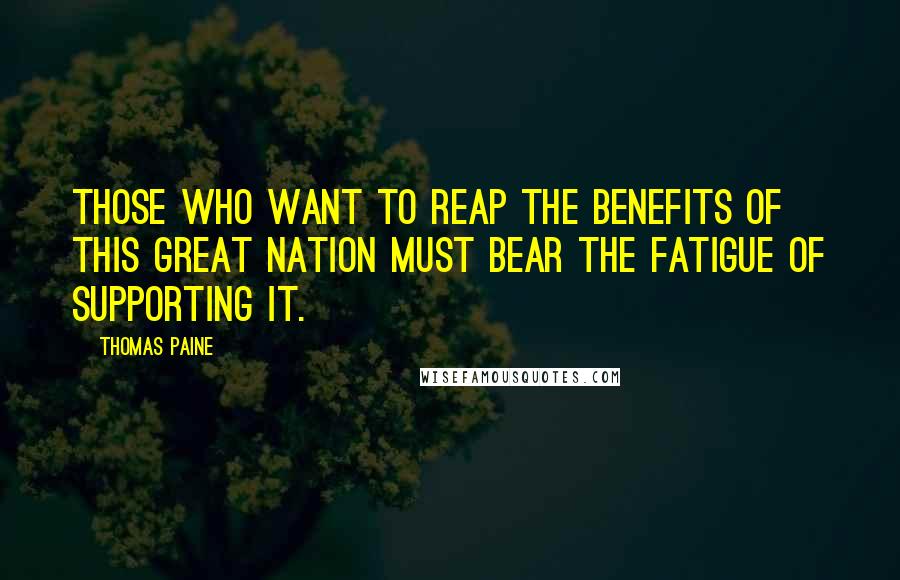 Thomas Paine Quotes: Those who want to reap the benefits of this great nation must bear the fatigue of supporting it.