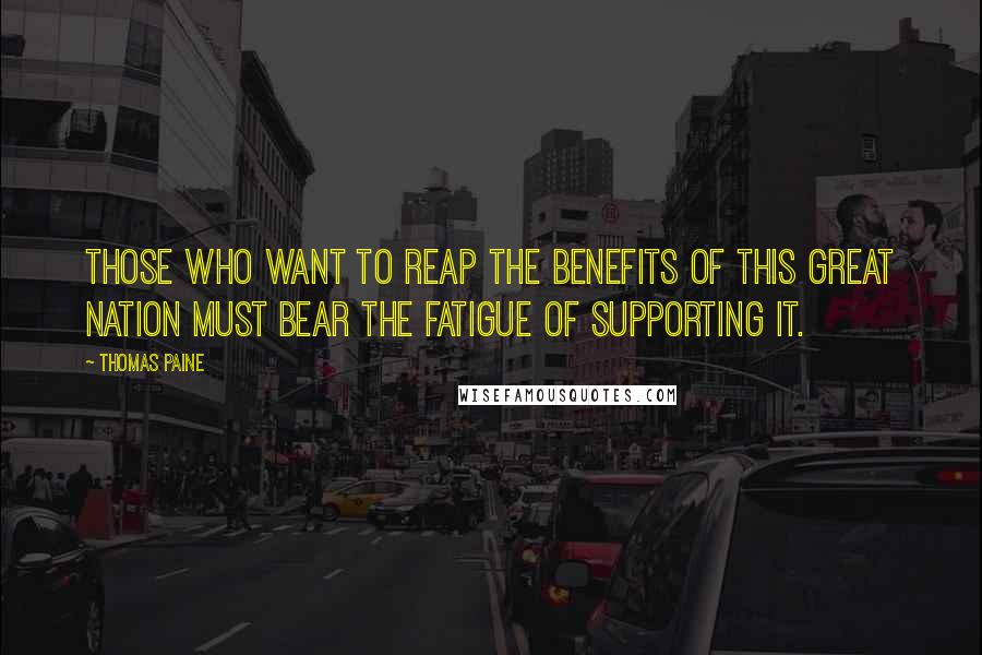 Thomas Paine Quotes: Those who want to reap the benefits of this great nation must bear the fatigue of supporting it.
