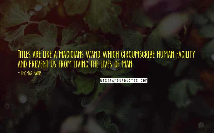 Thomas Paine Quotes: Titles are like a magicians wand which circumscribe human facility and prevent us from living the lives of man.