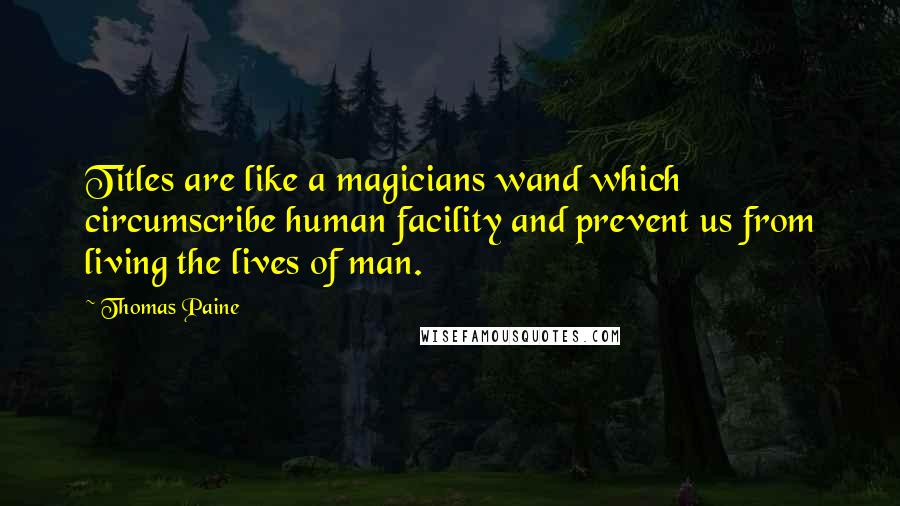 Thomas Paine Quotes: Titles are like a magicians wand which circumscribe human facility and prevent us from living the lives of man.