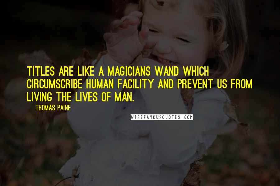 Thomas Paine Quotes: Titles are like a magicians wand which circumscribe human facility and prevent us from living the lives of man.