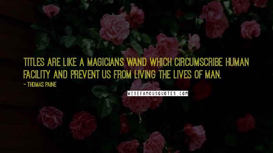 Thomas Paine Quotes: Titles are like a magicians wand which circumscribe human facility and prevent us from living the lives of man.