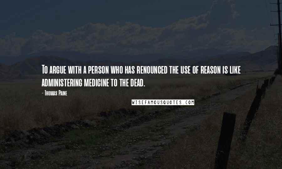 Thomas Paine Quotes: To argue with a person who has renounced the use of reason is like administering medicine to the dead.