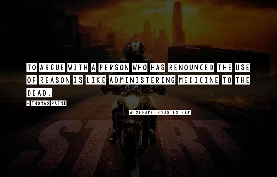 Thomas Paine Quotes: To argue with a person who has renounced the use of reason is like administering medicine to the dead.