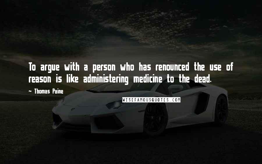 Thomas Paine Quotes: To argue with a person who has renounced the use of reason is like administering medicine to the dead.