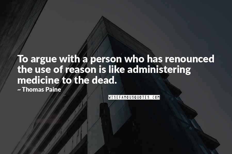 Thomas Paine Quotes: To argue with a person who has renounced the use of reason is like administering medicine to the dead.