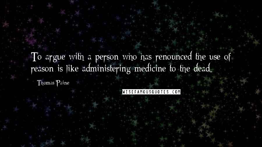 Thomas Paine Quotes: To argue with a person who has renounced the use of reason is like administering medicine to the dead.