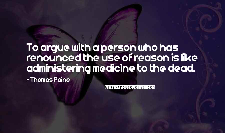 Thomas Paine Quotes: To argue with a person who has renounced the use of reason is like administering medicine to the dead.