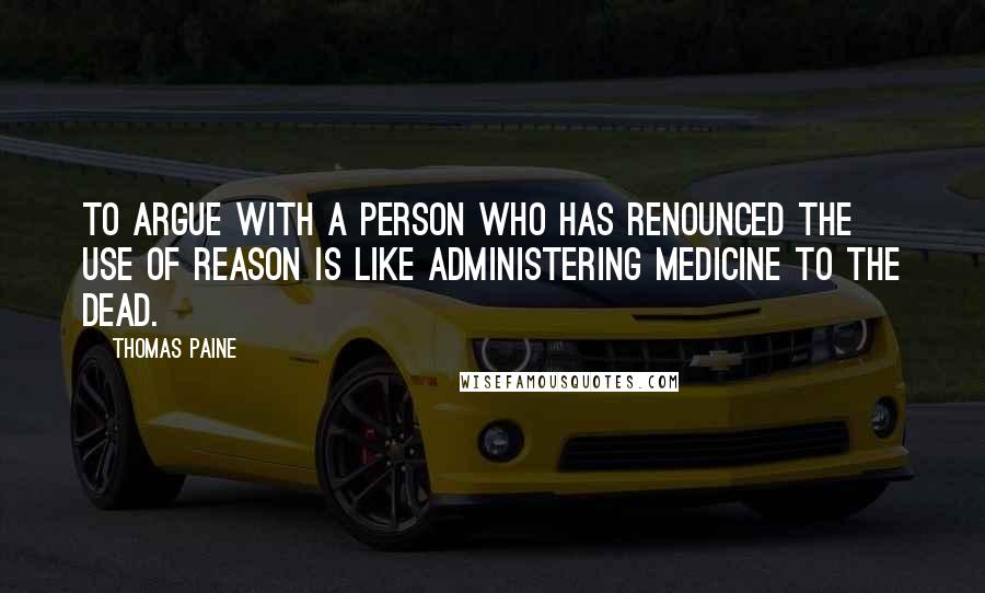 Thomas Paine Quotes: To argue with a person who has renounced the use of reason is like administering medicine to the dead.