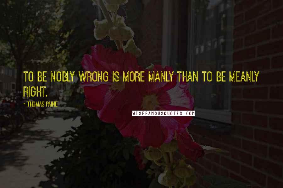 Thomas Paine Quotes: To be nobly wrong is more manly than to be meanly right.