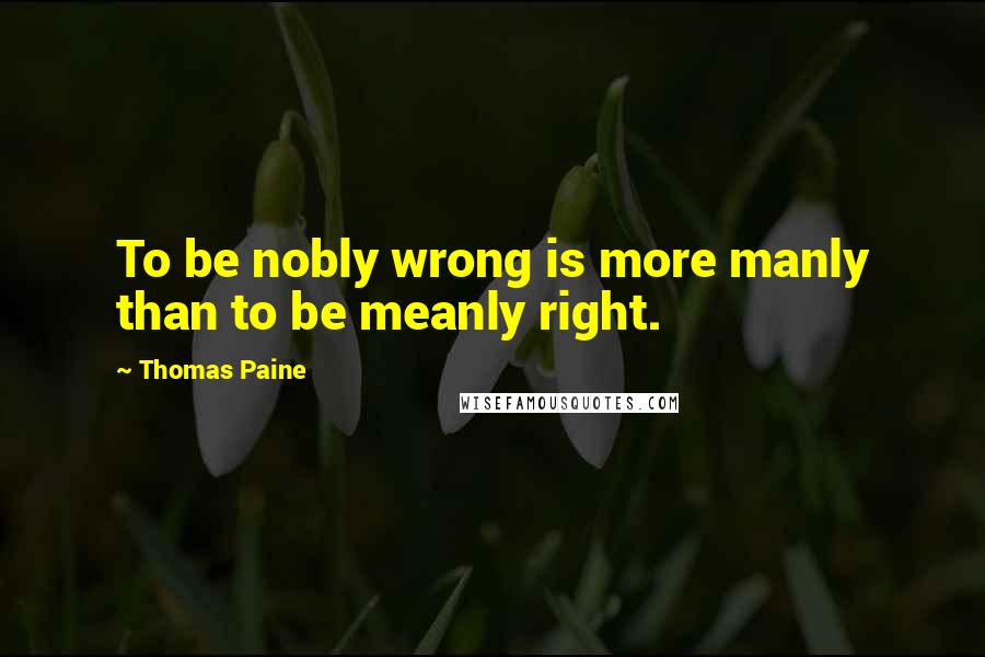 Thomas Paine Quotes: To be nobly wrong is more manly than to be meanly right.