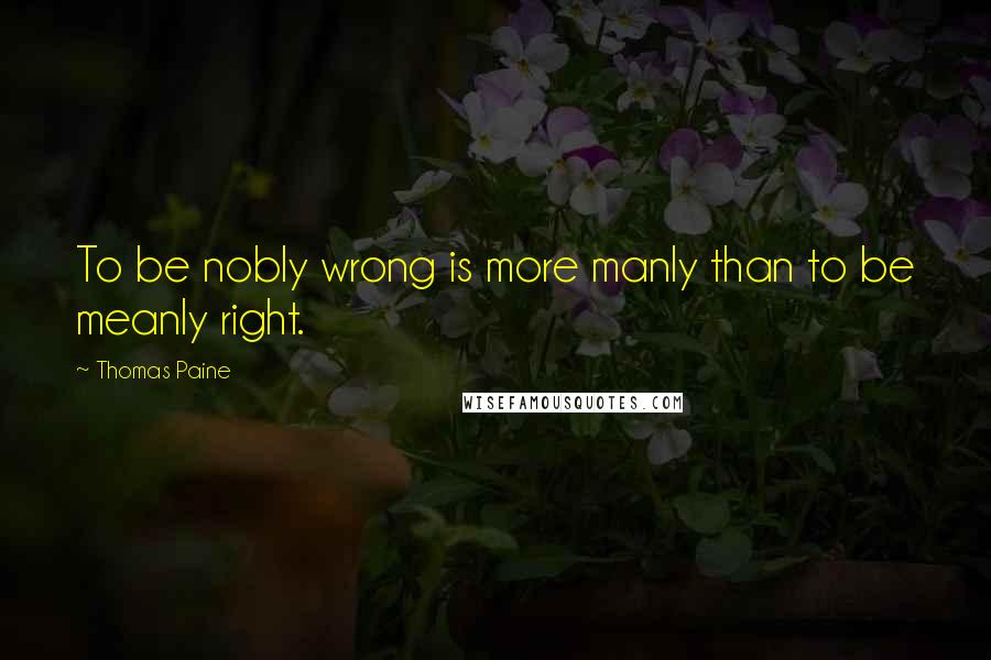 Thomas Paine Quotes: To be nobly wrong is more manly than to be meanly right.