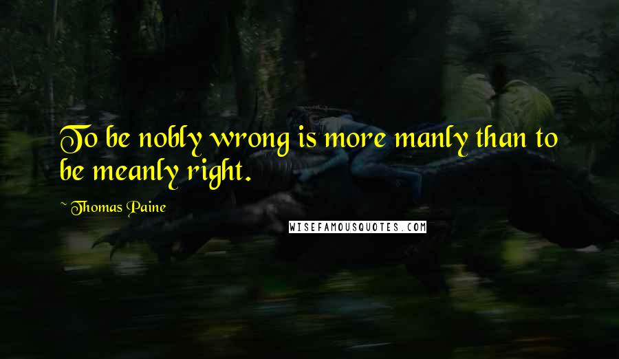 Thomas Paine Quotes: To be nobly wrong is more manly than to be meanly right.