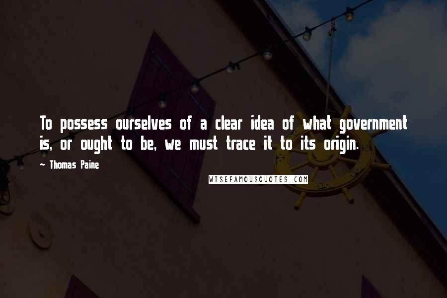 Thomas Paine Quotes: To possess ourselves of a clear idea of what government is, or ought to be, we must trace it to its origin.