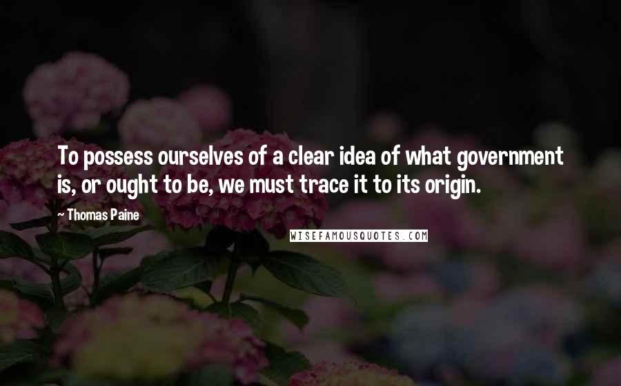 Thomas Paine Quotes: To possess ourselves of a clear idea of what government is, or ought to be, we must trace it to its origin.