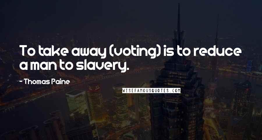 Thomas Paine Quotes: To take away (voting) is to reduce a man to slavery.