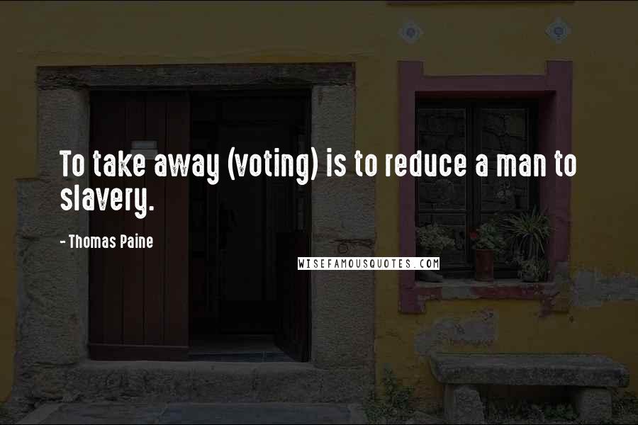 Thomas Paine Quotes: To take away (voting) is to reduce a man to slavery.