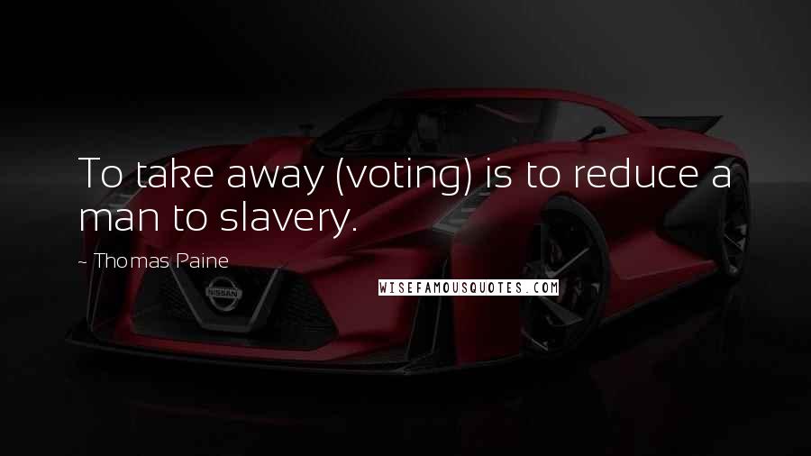 Thomas Paine Quotes: To take away (voting) is to reduce a man to slavery.