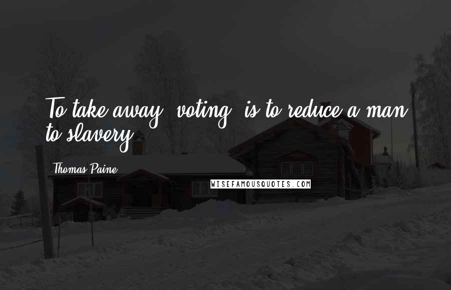 Thomas Paine Quotes: To take away (voting) is to reduce a man to slavery.