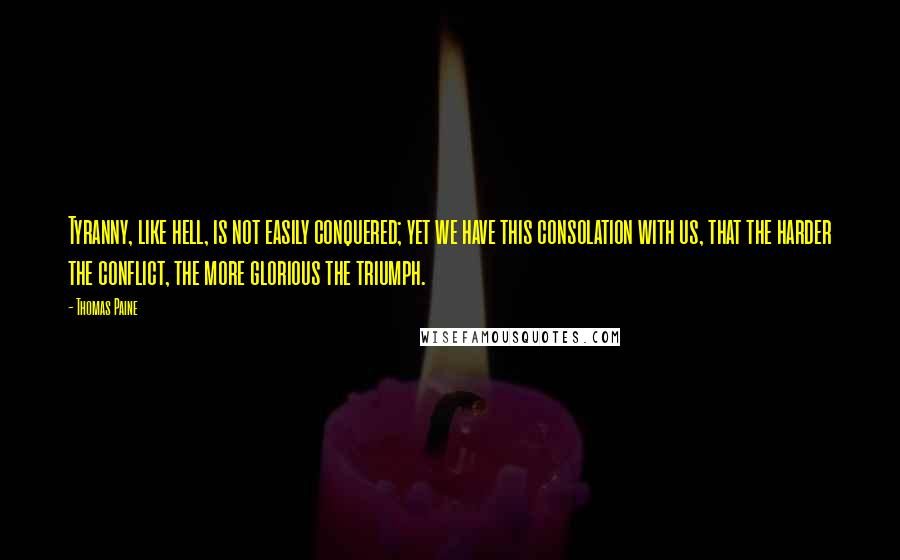 Thomas Paine Quotes: Tyranny, like hell, is not easily conquered; yet we have this consolation with us, that the harder the conflict, the more glorious the triumph.