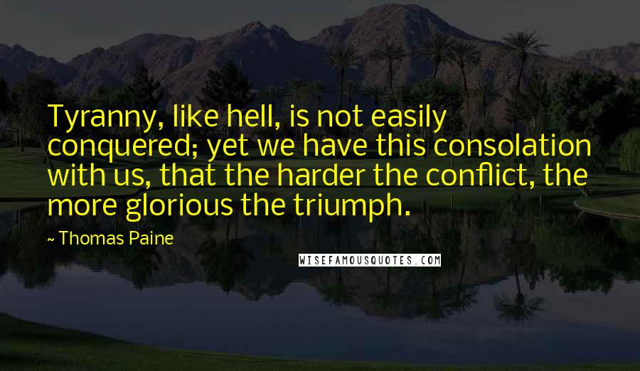 Thomas Paine Quotes: Tyranny, like hell, is not easily conquered; yet we have this consolation with us, that the harder the conflict, the more glorious the triumph.