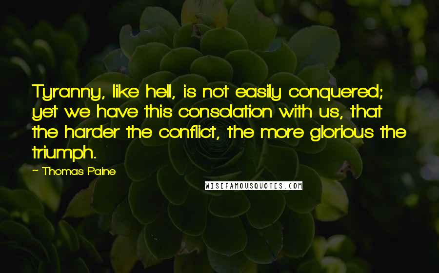 Thomas Paine Quotes: Tyranny, like hell, is not easily conquered; yet we have this consolation with us, that the harder the conflict, the more glorious the triumph.