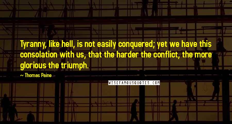 Thomas Paine Quotes: Tyranny, like hell, is not easily conquered; yet we have this consolation with us, that the harder the conflict, the more glorious the triumph.