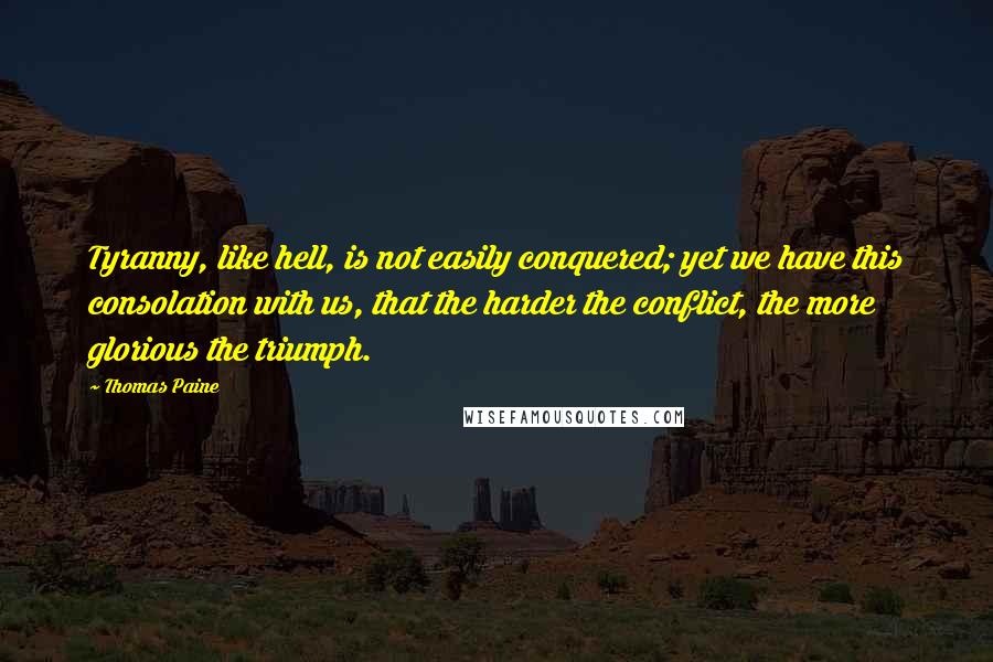 Thomas Paine Quotes: Tyranny, like hell, is not easily conquered; yet we have this consolation with us, that the harder the conflict, the more glorious the triumph.