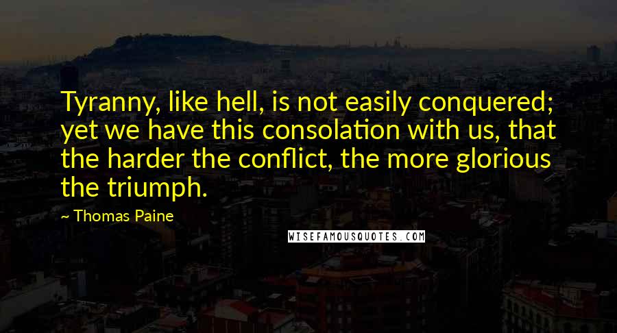 Thomas Paine Quotes: Tyranny, like hell, is not easily conquered; yet we have this consolation with us, that the harder the conflict, the more glorious the triumph.